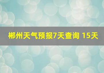 郴州天气预报7天查询 15天